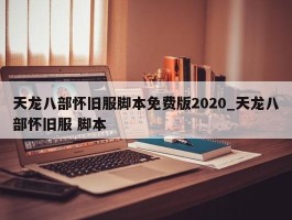 天龙八部怀旧服脚本免费版2020_天龙八部怀旧服 脚本