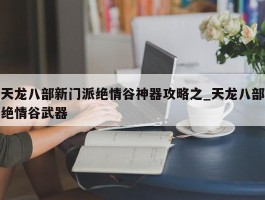 天龙八部新门派绝情谷神器攻略之_天龙八部绝情谷武器