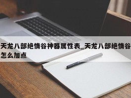 天龙八部绝情谷神器属性表_天龙八部绝情谷怎么加点