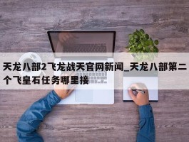 天龙八部2飞龙战天官网新闻_天龙八部第二个飞皇石任务哪里接