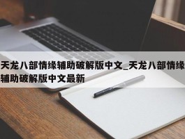 天龙八部情缘辅助破解版中文_天龙八部情缘辅助破解版中文最新