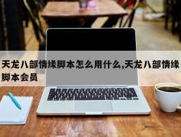 天龙八部情缘脚本怎么用什么,天龙八部情缘脚本会员