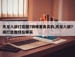 天龙八部打造图7级哪里有卖的,天龙八部7级打造图样在哪买