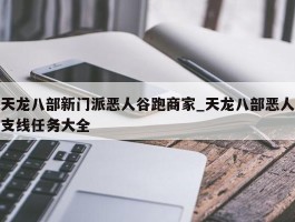 天龙八部新门派恶人谷跑商家_天龙八部恶人支线任务大全