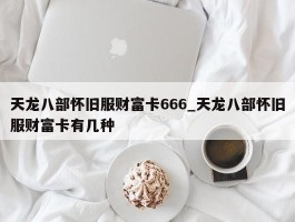 天龙八部怀旧服财富卡666_天龙八部怀旧服财富卡有几种