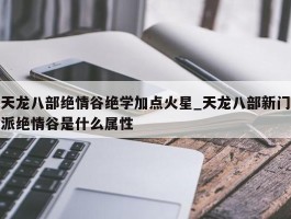 天龙八部绝情谷绝学加点火星_天龙八部新门派绝情谷是什么属性