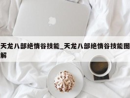 天龙八部绝情谷技能_天龙八部绝情谷技能图解