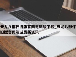 天龙八部怀旧版官网电脑版下载_天龙八部怀旧版官网端游最新资讯