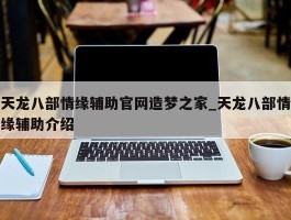 天龙八部情缘辅助官网造梦之家_天龙八部情缘辅助介绍