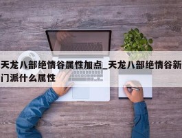 天龙八部绝情谷属性加点_天龙八部绝情谷新门派什么属性