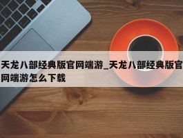 天龙八部经典版官网端游_天龙八部经典版官网端游怎么下载