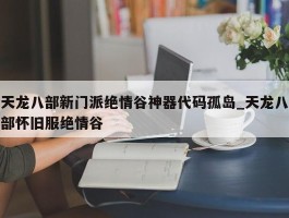 天龙八部新门派绝情谷神器代码孤岛_天龙八部怀旧服绝情谷