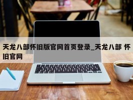 天龙八部怀旧版官网首页登录_天龙八部 怀旧官网