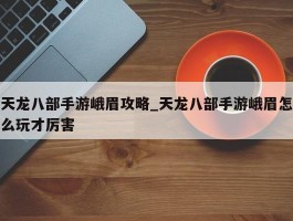 天龙八部手游峨眉攻略_天龙八部手游峨眉怎么玩才厉害