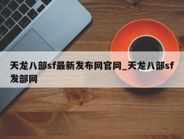 天龙八部sf最新发布网官网_天龙八部sf发部网