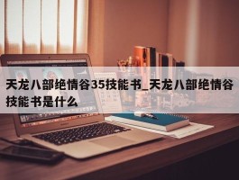 天龙八部绝情谷35技能书_天龙八部绝情谷技能书是什么