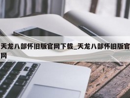 天龙八部怀旧版官网下载_天龙八部怀旧版官网