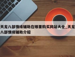 天龙八部情缘辅助在哪里购买网站大全_天龙八部情缘辅助介绍