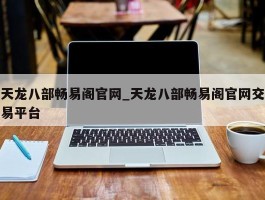 天龙八部畅易阁官网_天龙八部畅易阁官网交易平台