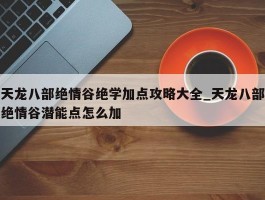 天龙八部绝情谷绝学加点攻略大全_天龙八部绝情谷潜能点怎么加