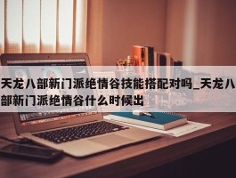 天龙八部新门派绝情谷技能搭配对吗_天龙八部新门派绝情谷什么时候出