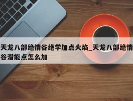 天龙八部绝情谷绝学加点火焰_天龙八部绝情谷潜能点怎么加