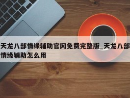 天龙八部情缘辅助官网免费完整版_天龙八部情缘辅助怎么用