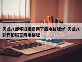 天龙八部怀旧版官网下载电脑版sf_天龙八部怀旧服官网电脑版