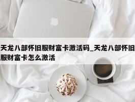 天龙八部怀旧服财富卡激活码_天龙八部怀旧服财富卡怎么激活