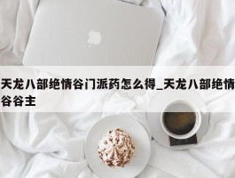 天龙八部绝情谷门派药怎么得_天龙八部绝情谷谷主