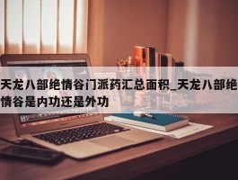 天龙八部绝情谷门派药汇总面积_天龙八部绝情谷是内功还是外功