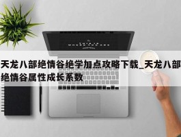 天龙八部绝情谷绝学加点攻略下载_天龙八部绝情谷属性成长系数