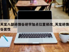 天龙八部绝情谷绝学加点位置修改_天龙绝情谷属性