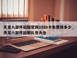 天龙八部怀旧版官网2888卡免费领多少_天龙八部怀旧服礼包大全