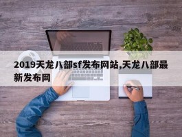 2019天龙八部sf发布网站,天龙八部最新发布网