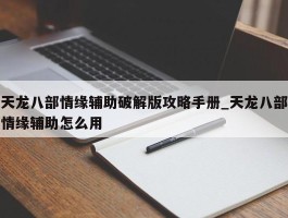 天龙八部情缘辅助破解版攻略手册_天龙八部情缘辅助怎么用