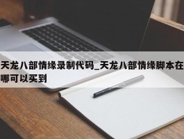 天龙八部情缘录制代码_天龙八部情缘脚本在哪可以买到