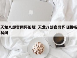 天龙八部官网怀旧版_天龙八部官网怀旧版畅易阁