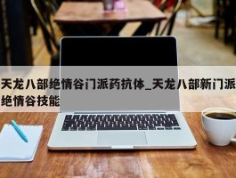 天龙八部绝情谷门派药抗体_天龙八部新门派绝情谷技能