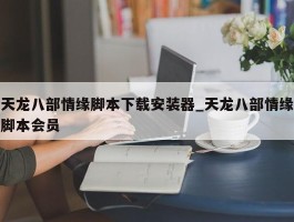 天龙八部情缘脚本下载安装器_天龙八部情缘脚本会员