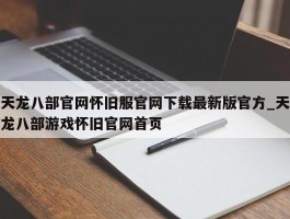 天龙八部官网怀旧服官网下载最新版官方_天龙八部游戏怀旧官网首页