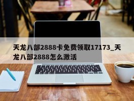 天龙八部2888卡免费领取17173_天龙八部2888怎么激活