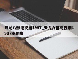 天龙八部电视剧1997_天龙八部电视剧1997主题曲