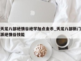 天龙八部绝情谷绝学加点金币_天龙八部新门派绝情谷技能