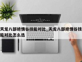 天龙八部绝情谷技能对比_天龙八部绝情谷技能对比怎么选