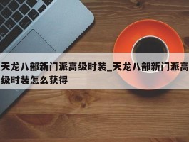 天龙八部新门派高级时装_天龙八部新门派高级时装怎么获得