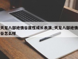 天龙八部绝情谷属性成长表演_天龙八部绝情谷怎么样