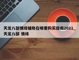 天龙八部情缘辅助在哪里购买指南2021_天龙八部 情缘