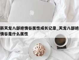 新天龙八部绝情谷属性成长记录_天龙八部绝情谷是什么属性