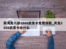 新天龙八部2888武圣卡免费领取_天龙2888武圣卡给什么